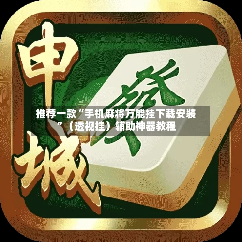 推荐一款“手机麻将万能挂下载安装”（透视挂）辅助神器教程-第3张图片