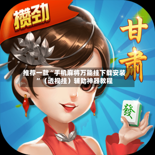 推荐一款“手机麻将万能挂下载安装”（透视挂）辅助神器教程