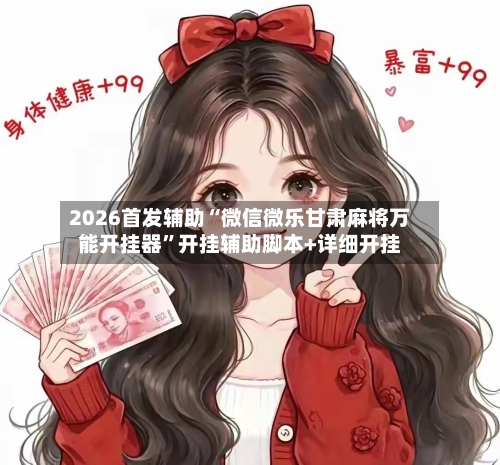 2026首发辅助“微信微乐甘肃麻将万能开挂器”开挂辅助脚本+详细开挂-第3张图片