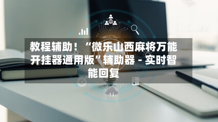 教程辅助！“微乐山西麻将万能开挂器通用版	”辅助器 - 实时智能回复-第2张图片