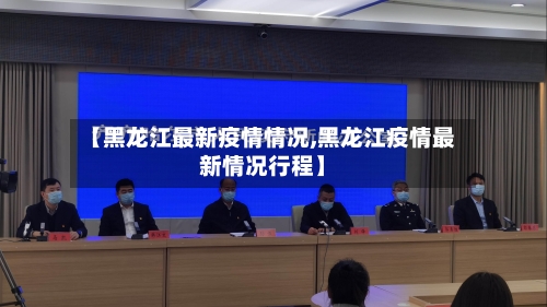 【黑龙江最新疫情情况,黑龙江疫情最新情况行程】