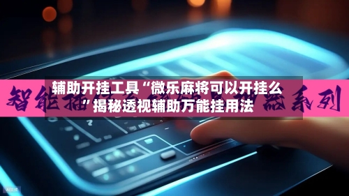 辅助开挂工具“微乐麻将可以开挂么”揭秘透视辅助万能挂用法-第2张图片