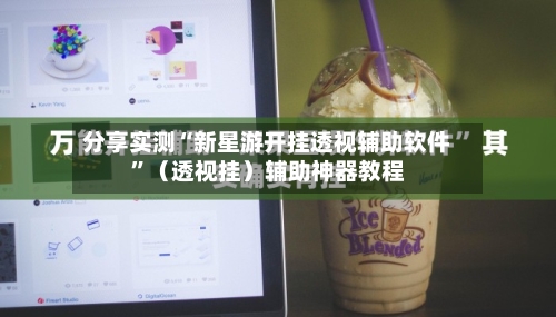 分享实测“新星游开挂透视辅助软件	”（透视挂）辅助神器教程-第2张图片