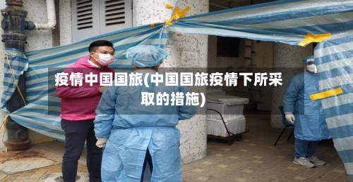 疫情中国国旅(中国国旅疫情下所采取的措施)-第3张图片