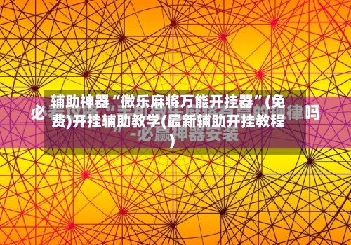 辅助神器“微乐麻将万能开挂器	”(免费)开挂辅助教学(最新辅助开挂教程)-第2张图片