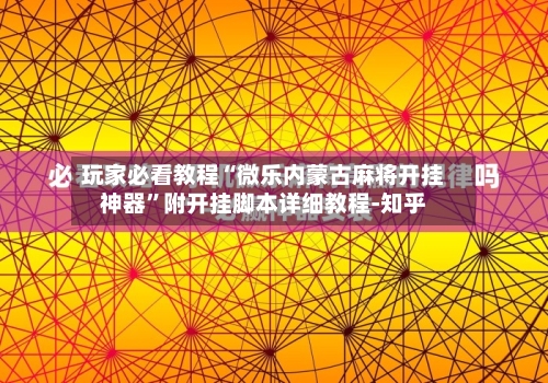 玩家必看教程“微乐内蒙古麻将开挂神器”附开挂脚本详细教程-知乎-第3张图片