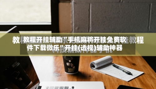 教程开挂辅助“手机麻将开挂免费软件下载微乐	”开挂(透视)辅助神器-第2张图片