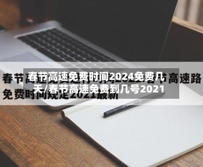 春节高速免费时间2024免费几天/春节高速免费到几号2021