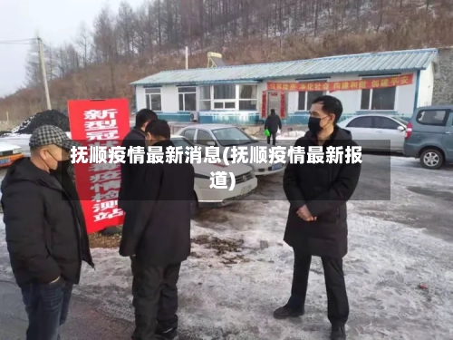 抚顺疫情最新消息(抚顺疫情最新报道)-第3张图片