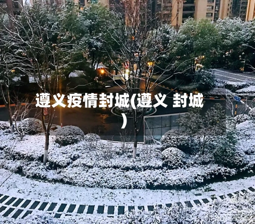 遵义疫情封城(遵义 封城)