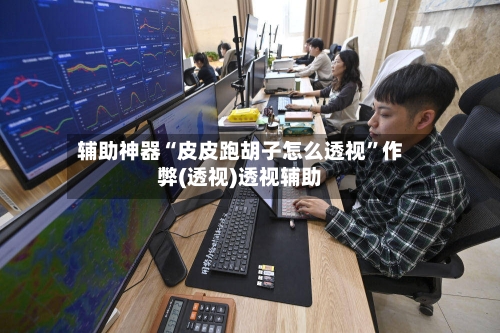 辅助神器“皮皮跑胡子怎么透视”作弊(透视)透视辅助