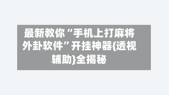 最新教你“手机上打麻将外卦软件”开挂神器{透视辅助}全揭秘-第3张图片