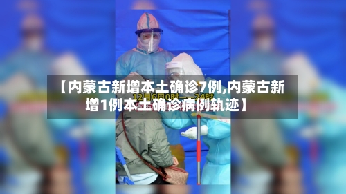 【内蒙古新增本土确诊7例,内蒙古新增1例本土确诊病例轨迹】-第3张图片