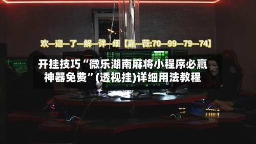 开挂技巧“微乐湖南麻将小程序必赢神器免费”(透视挂)详细用法教程-第3张图片