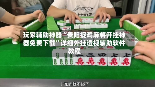 玩家辅助神器“贵阳捉鸡麻将开挂神器免费下载”详细外挂透视辅助软件教程