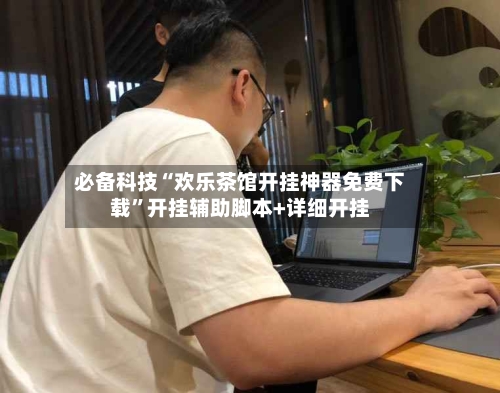 必备科技“欢乐茶馆开挂神器免费下载”开挂辅助脚本+详细开挂-第2张图片