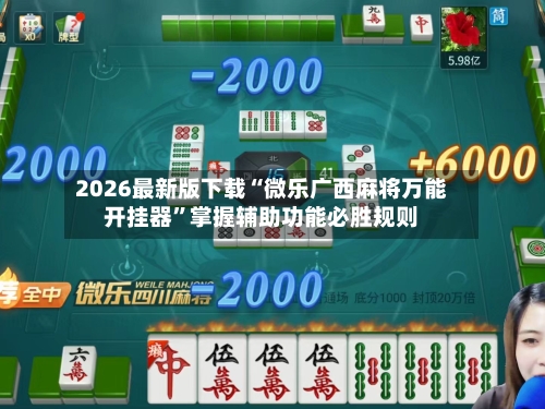 2026最新版下载“微乐广西麻将万能开挂器	”掌握辅助功能必胜规则-第2张图片