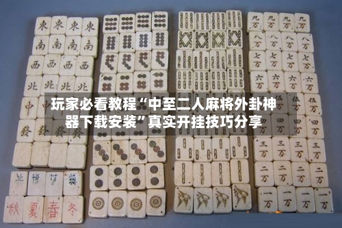 玩家必看教程“中至二人麻将外卦神器下载安装”真实开挂技巧分享-第2张图片