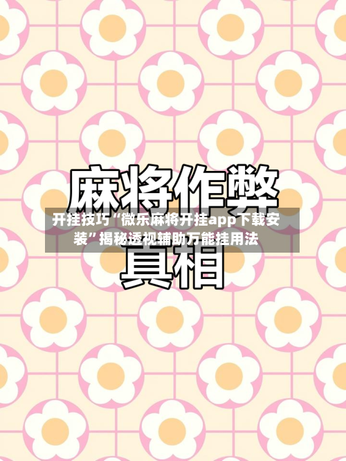 开挂技巧“微乐麻将开挂app下载安装”揭秘透视辅助万能挂用法-第3张图片