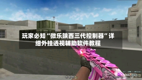 玩家必知“微乐陕西三代控制器”详细外挂透视辅助软件教程-第3张图片