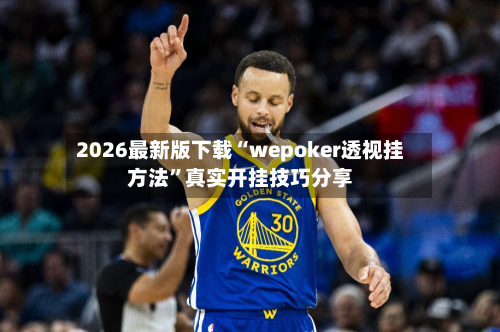 2026最新版下载“wepoker透视挂方法”真实开挂技巧分享-第3张图片