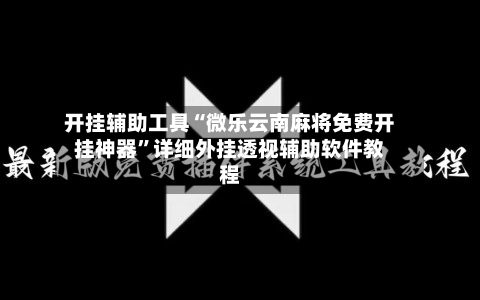 开挂辅助工具“微乐云南麻将免费开挂神器”详细外挂透视辅助软件教程-第3张图片