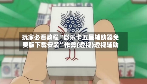 玩家必看教程“微乐卡五星辅助器免费版下载安装”作弊(透视)透视辅助