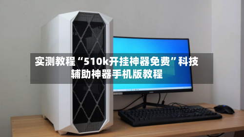 实测教程“510k开挂神器免费	”科技辅助神器手机版教程-第2张图片