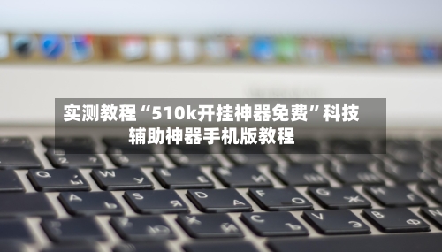 实测教程“510k开挂神器免费”科技辅助神器手机版教程-第3张图片