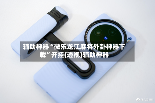 辅助神器“微乐龙江麻将外卦神器下载”开挂(透视)辅助神器-第3张图片