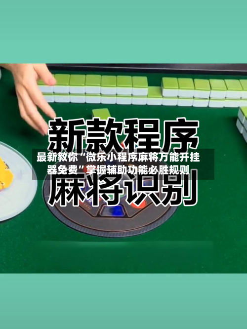 最新教你“微乐小程序麻将万能开挂器免费”掌握辅助功能必胜规则