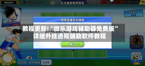 教程更新!“微乐游戏辅助器免费版”详细外挂透视辅助软件教程