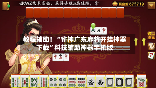 教程辅助！“雀神广东麻将开挂神器下载”科技辅助神器手机版-第2张图片