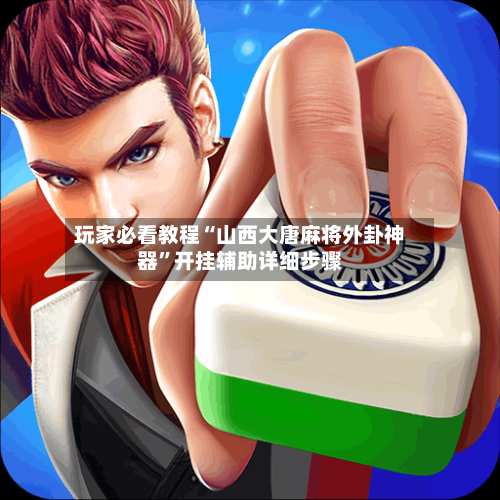 玩家必看教程“山西大唐麻将外卦神器	”开挂辅助详细步骤-第2张图片