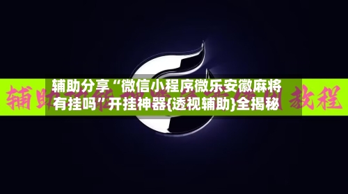 辅助分享“微信小程序微乐安徽麻将有挂吗	”开挂神器{透视辅助}全揭秘-第2张图片