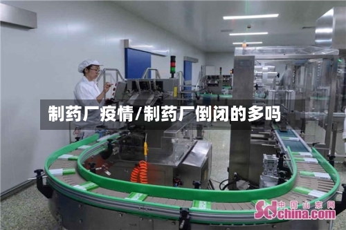 制药厂疫情/制药厂倒闭的多吗-第2张图片