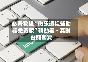 必看教程“微乐透视辅助器免费版”辅助器 - 实时智能回复-第2张图片