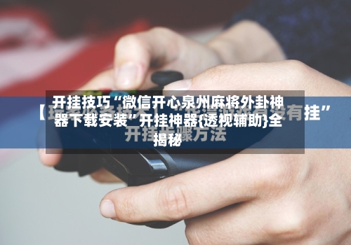 开挂技巧“微信开心泉州麻将外卦神器下载安装”开挂神器{透视辅助}全揭秘-第3张图片