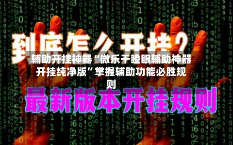 辅助开挂神器“微乐干瞪眼辅助神器开挂纯净版”掌握辅助功能必胜规则-第2张图片
