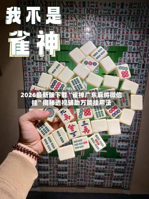 2026最新版下载“雀神广东麻将微信挂”揭秘透视辅助万能挂用法
