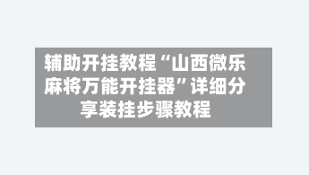 辅助开挂教程“山西微乐麻将万能开挂器	”详细分享装挂步骤教程-第2张图片