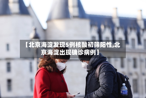 【北京海淀发现5例核酸初筛阳性,北京海淀出现确诊病例】-第1张图片