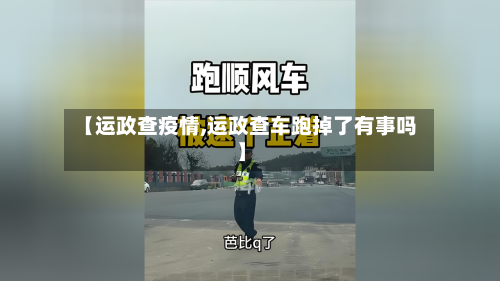 【运政查疫情,运政查车跑掉了有事吗】