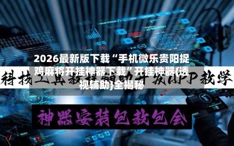 2026最新版下载“手机微乐贵阳捉鸡麻将开挂神器下载”开挂神器{透视辅助}全揭秘-第3张图片