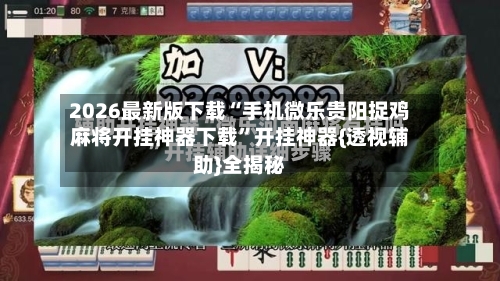 2026最新版下载“手机微乐贵阳捉鸡麻将开挂神器下载”开挂神器{透视辅助}全揭秘-第2张图片