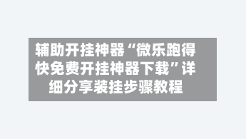 辅助开挂神器“微乐跑得快免费开挂神器下载”详细分享装挂步骤教程-第1张图片