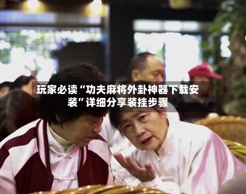 玩家必读“功夫麻将外卦神器下载安装”详细分享装挂步骤-第2张图片