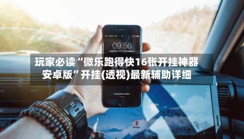 玩家必读“微乐跑得快16张开挂神器安卓版”开挂(透视)最新辅助详细-第3张图片