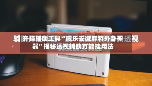 开挂辅助工具“微乐安徽麻将外卦神器”揭秘透视辅助万能挂用法-第2张图片