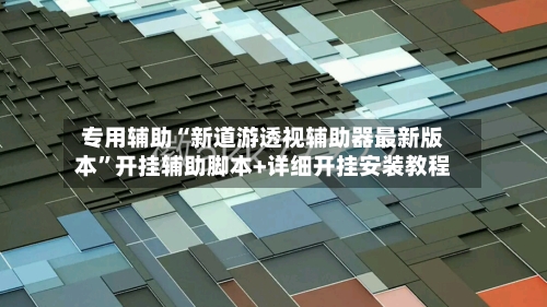 专用辅助“新道游透视辅助器最新版本”开挂辅助脚本+详细开挂安装教程-第2张图片